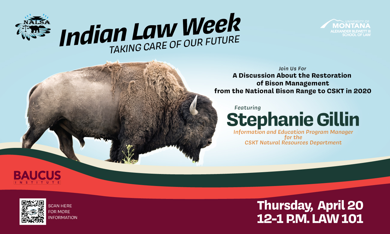Indian Law Week, Taking care of our future, Join us for a discussion about the restoration of bison management from the national bison range to cskt in 2020, featuring Stephanie gillin information and education program manager for the cskt Natural Resources Department, Thursday, April 20 12-1 in law 101