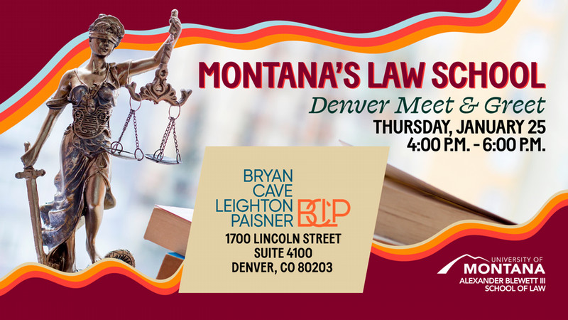 Montana's law School Denver Meet & Greet, Thursday, January 25 4-6 p.m., Bryan Cave Leighton Paisner, 1700 Lincoln Street Suite 4100 Denver, CO 80203
