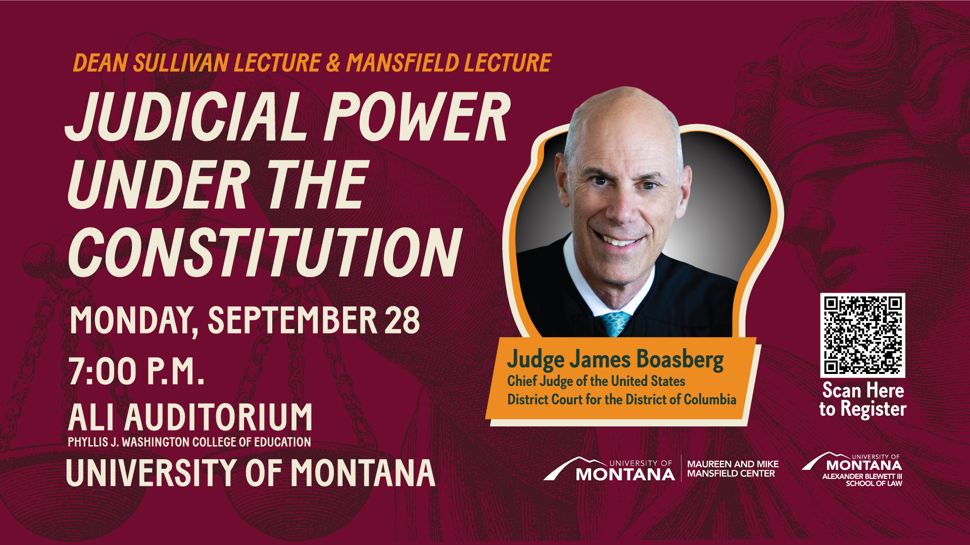 Dean Sullivan Lecture & Mansfield Lecture: Judicial Power Under the Constitution. Monday, September 28, 7:00 p.m., ALi Auditorium, Phyllis J. Washington College of Education. University of Montana. Judge James Boasberg, Chief Judge of the United States District Court for the District of Columbia. Alexander Blewett III School of Law and the Maureen and Mike Mansfield Center.