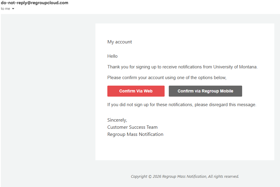 Example of the regoup confirmation email - there are two options "Confirm via web" and "Confirm Via Mobile app" The text of the email reads "My account Hello (name), Thank you for signing up to receive notifications from University of Montana. Please confirm your account using one of the options below, if you did not sign up for these notifications, please disregard this message. Sincerely, Customer Success Team Regroup Mass Notification